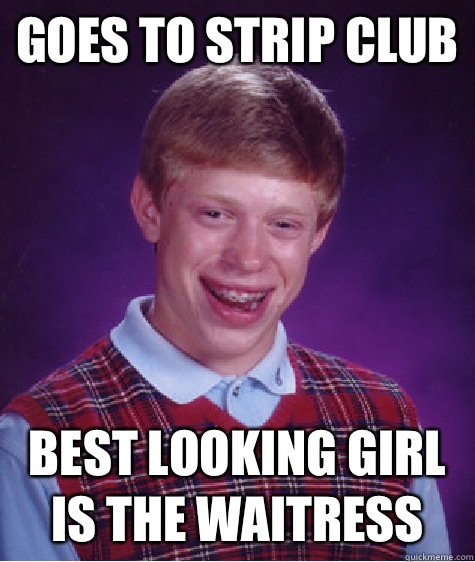Goes to strip club Best looking girl is the waitress  Bad Luck Brian