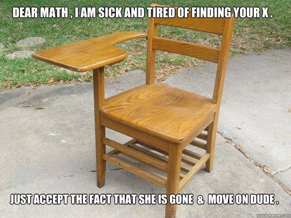 Dear Math , I am sick and tired of finding your X .  Just accept the fact that she is gone  &  MOVE ON DUDE .  