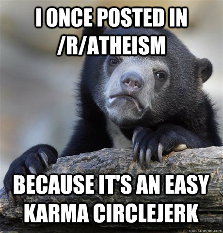 I ONCE POSTED IN /R/ATHEISM BECAUSE IT'S AN EASY KARMA CIRCLEJERK - I ONCE POSTED IN /R/ATHEISM BECAUSE IT'S AN EASY KARMA CIRCLEJERK  Confession Bear