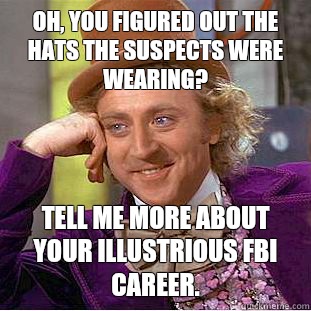 Oh, you figured out the hats the suspects were wearing? Tell me more about your illustrious FBI career.  Condescending Wonka