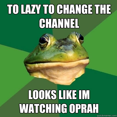 To lazy to change the channel Looks like im watching oprah  Foul Bachelor Frog