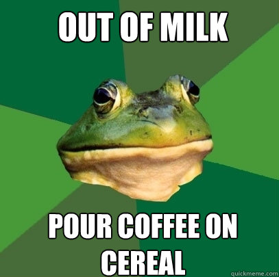 out of milk Pour coffee on cereal  Foul Bachelor Frog