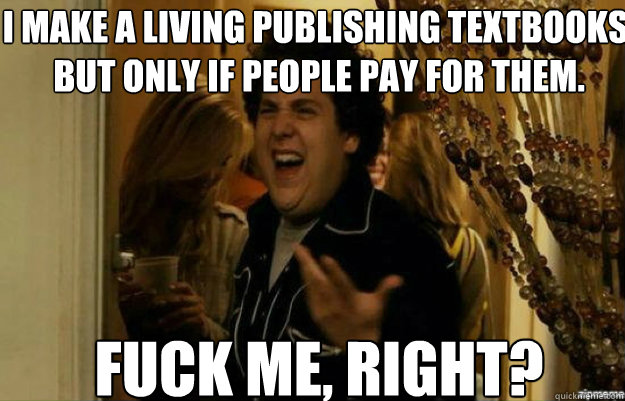 I make a living publishing textbooks, but only if people pay for them. FUCK ME, RIGHT?  fuck me right