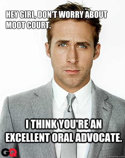 Hey girl, Don't worry about Moot Court. I think you're an excellent oral advocate. - Hey girl, Don't worry about Moot Court. I think you're an excellent oral advocate.  Ryan Gosling