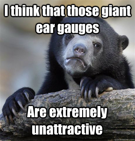 I think that those giant ear gauges  Are extremely unattractive   Confession Bear