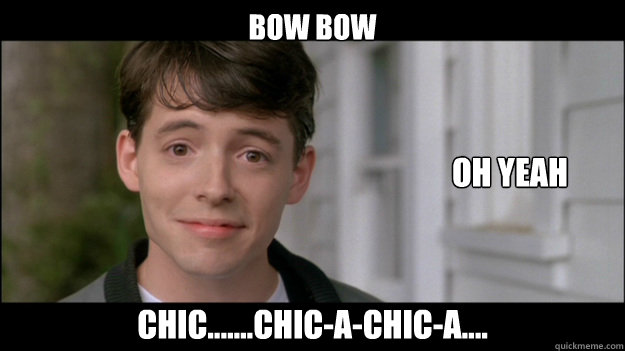 Bow Bow Chic.......chic-a-chic-a.... oh yeah - Bow Bow Chic.......chic-a-chic-a.... oh yeah  Ferris Bueller