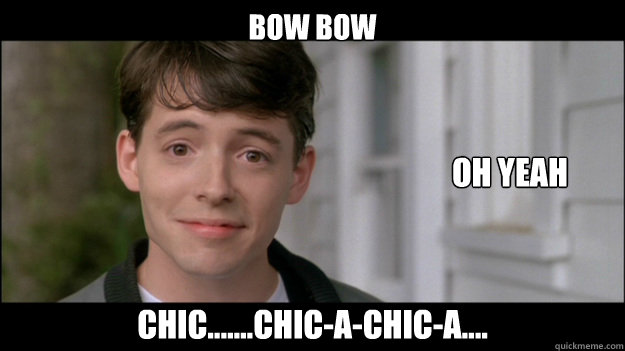 Bow Bow Chic.......chic-a-chic-a.... oh yeah  Ferris Bueller