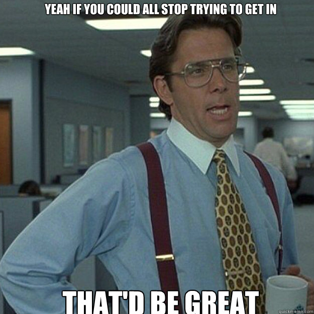 Yeah if you could all stop trying to get in THAT'D BE GREAT - Yeah if you could all stop trying to get in THAT'D BE GREAT  Misc