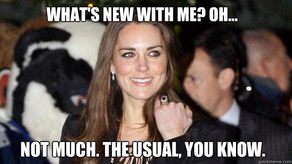 What's new with me? Oh... Not much. The usual, you know.  Kate Middleton
