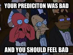 your prediciton was bad and you should feel bad  Zoidberg