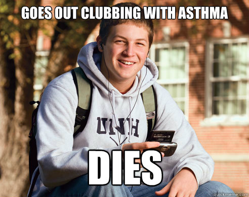 Goes out clubbing with Asthma Dies  College Freshman