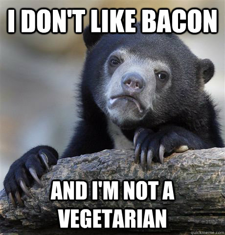 I don't like bacon and i'm not a vegetarian  Confession Bear