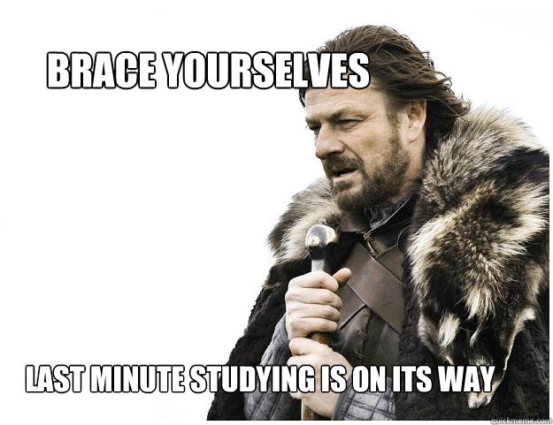 Brace yourselves
 Last Minute studying is on its way  Imminent Ned