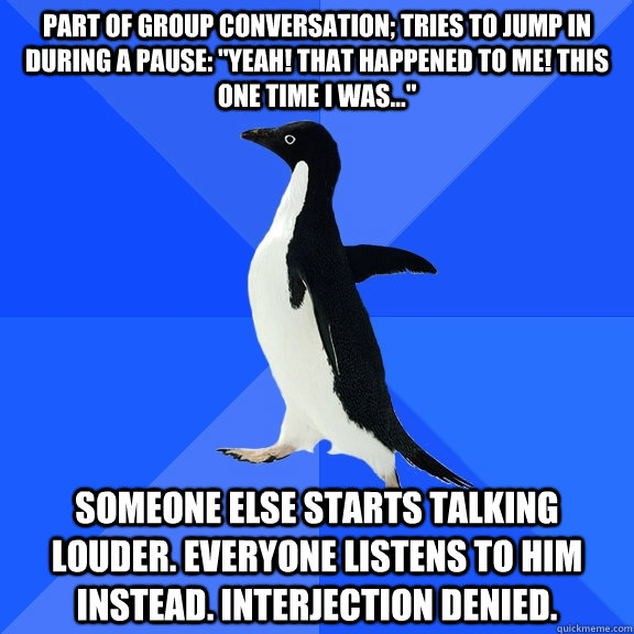 part of group conversation; tries to jump in during a pause: 