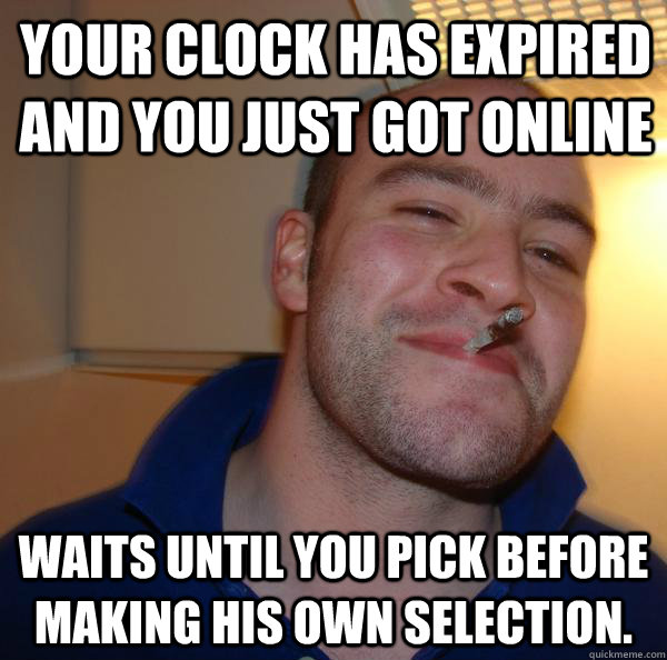 Your clock has expired and you just got online Waits until you pick before making his own selection. - Your clock has expired and you just got online Waits until you pick before making his own selection.  Misc