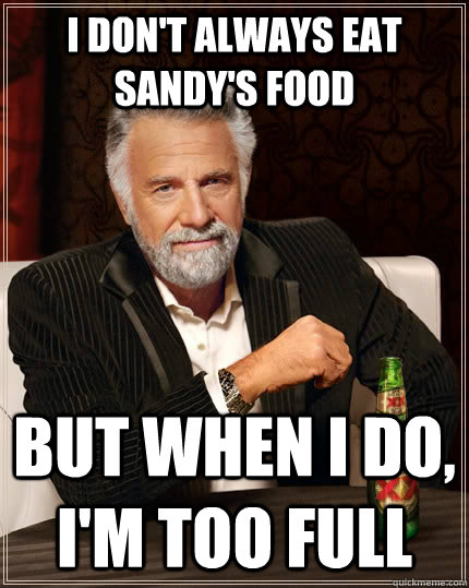 I don't always eat sandy's food but when I do, I'm too full  The Most Interesting Man In The World