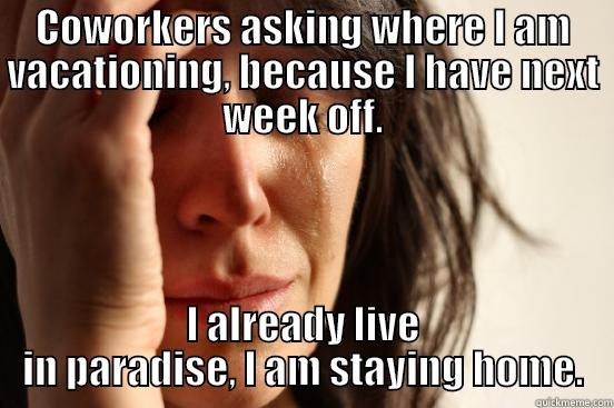 COWORKERS ASKING WHERE I AM VACATIONING, BECAUSE I HAVE NEXT WEEK OFF. I ALREADY LIVE IN PARADISE, I AM STAYING HOME. First World Problems