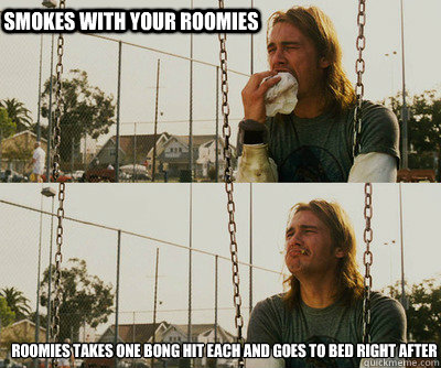 smokes with your roomies roomies takes one bong hit each and goes to bed right after  First World Stoner Problems