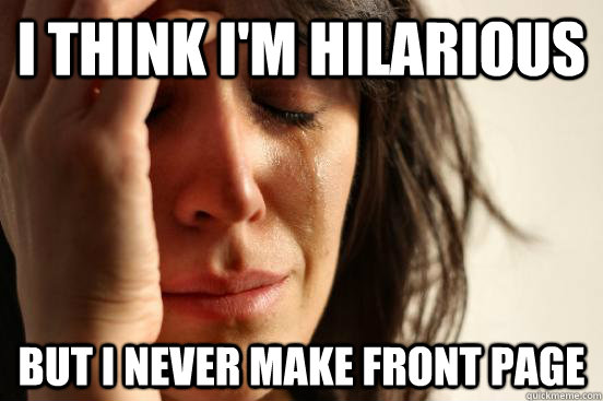 I think I'm hilarious but I never make front page  First World Problems