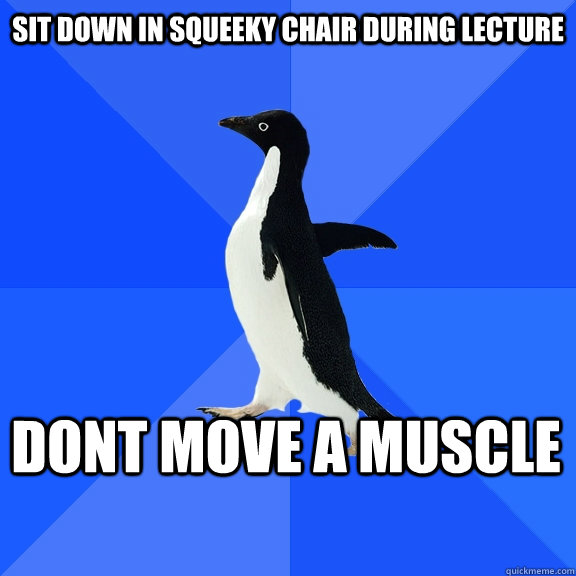 Sit down in squeeky chair during lecture DONT MOVE A MUSCLE  Socially Awkward Penguin