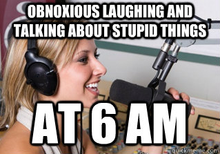 obnoxious laughing and talking about stupid things  at 6 AM  scumbag radio dj