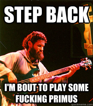 step back  I'm bout to play some fucking primus - step back  I'm bout to play some fucking primus  Badass Bassist