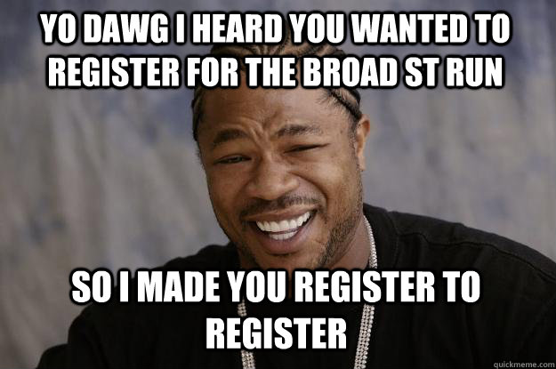 YO DAWG I HEARD YOU WANTED TO REGISTER FOR THE BROAD ST RUN SO I MADE YOU REGISTER TO REGISTER  Xzibit meme