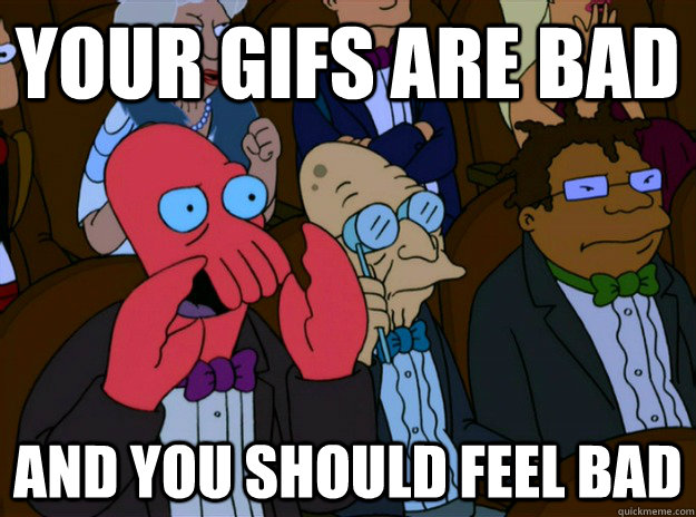 Your gifs are bad And you should feel bad  And you should feel bad