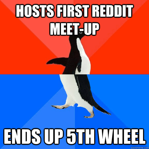Hosts first reddit meet-up Ends up 5th wheel  Socially Awesome Awkward Penguin