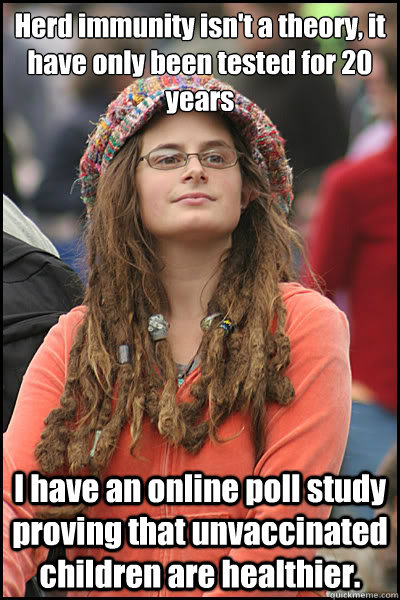 Herd immunity isn't a theory, it have only been tested for 20 years I have an online poll study proving that unvaccinated children are healthier.  College Liberal