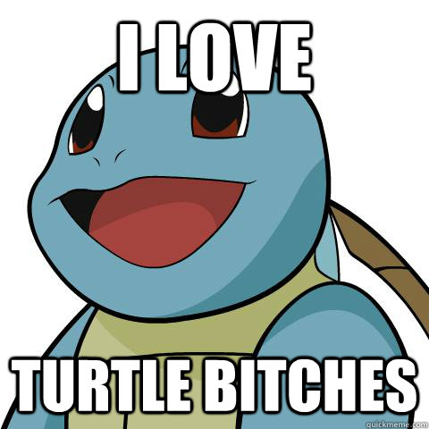 i love turtle bitches  Squirtle