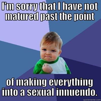 I'M SORRY THAT I HAVE NOT MATURED PAST THE POINT OF MAKING EVERYTHING INTO A SEXUAL INNUENDO. Success Kid