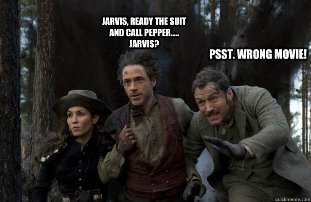 Jarvis, ready the suit and call Pepper..... Jarvis? Psst. Wrong movie!  