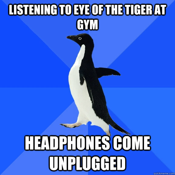 Listening to Eye of the tiger at gym Headphones come unplugged  Socially Awkward Penguin