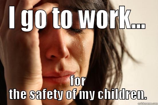 I GO TO WORK... FOR THE SAFETY OF MY CHILDREN. First World Problems