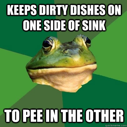 keeps dirty dishes on one side of sink to pee in the other  Foul Bachelor Frog