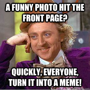 a funny photo hit the front page? quickly, everyone, turn it into a meme!  Condescending Wonka