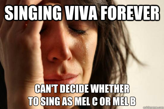 Singing viva forever Can't decide whether 
to sing as Mel C or Mel B  First World Problems