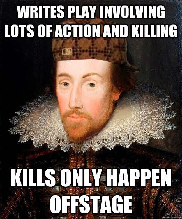 Writes play involving lots of action and killing Kills only happen offstage  Scumbag Shakespeare