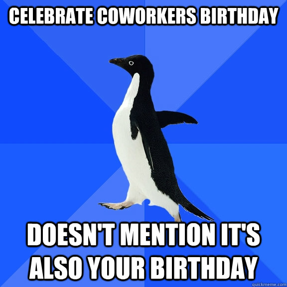 Celebrate coworkers birthday doesn't mention it's also your birthday  Socially Awkward Penguin