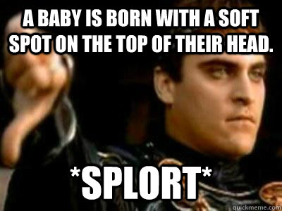 A baby is born with a soft spot on the top of their head. *SPLORT*  Downvoting Roman