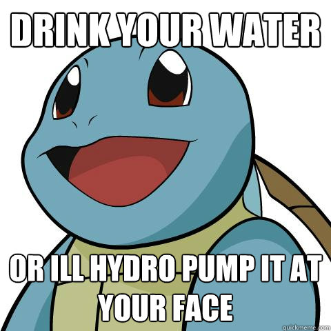 Drink your water Or ill hydro pump it at your face  Squirtle