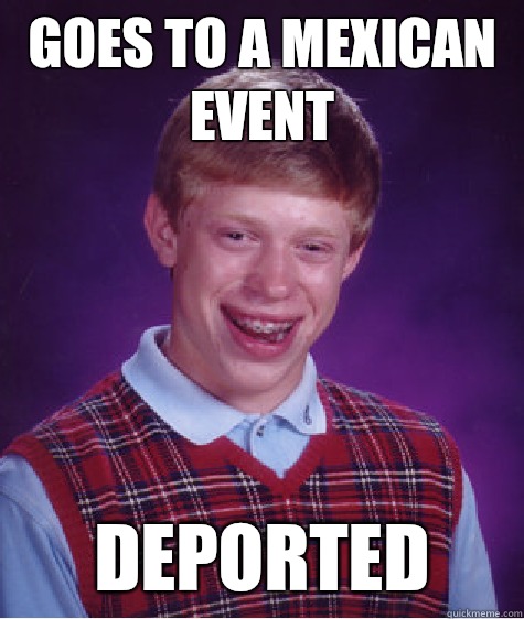 Goes to a mexican event Deported  Bad Luck Brian