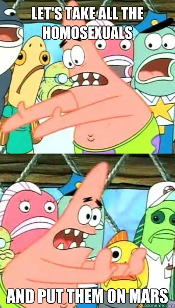 Let's take all the homosexuals and put them on mars  Push it somewhere else Patrick