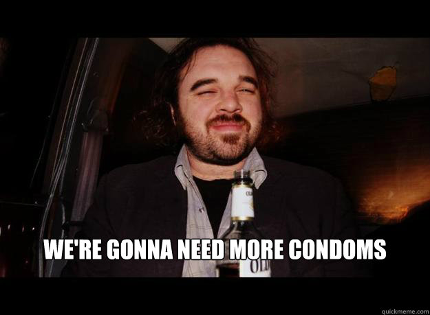  We're gonna need more condoms  