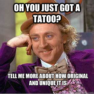 Oh you just got a tatoo? Tell me more about how original and unique it is  Creepy Wonka