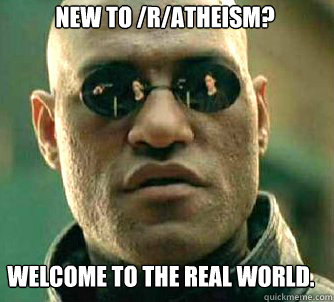 New to /r/atheism? Welcome to the real world.  Matrix Morpheus