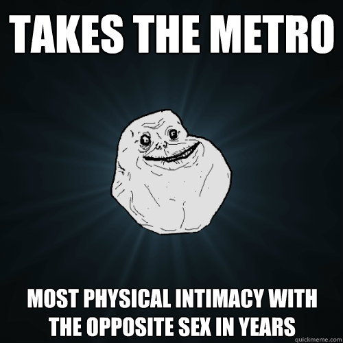 takes the metro most physical intimacy with the opposite sex in years  Forever Alone