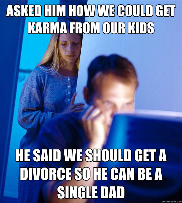 Asked him how we could get karma from our kids He said we should get a divorce so he can be a single dad  RedditorsWife
