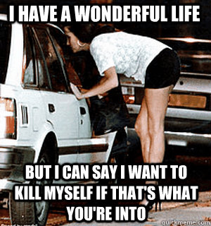 I have a wonderful life But I can say i want to kill myself if that's what you're into  Karma Whore